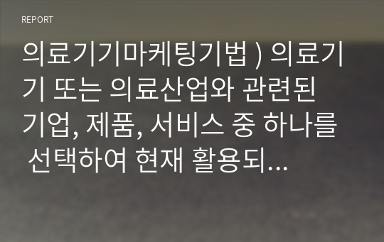 의료기기마케팅기법 ) 의료기기 또는 의료산업와 관련된 기업, 제품, 서비스 중 하나를 선택하여 현재 활용되고 있는 마케팅전략 2개 이상을 서술한 후 향후 발전방안을 작성