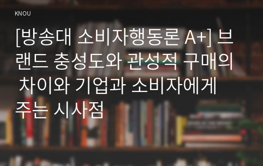 [방송대 소비자행동론 A+] 브랜드 충성도와 관성적 구매의 차이와 기업과 소비자에게 주는 시사점