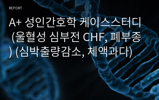 A+ 성인간호학 케이스스터디 (울혈성 심부전 CHF, 폐부종) (심박출량감소, 체액과다)