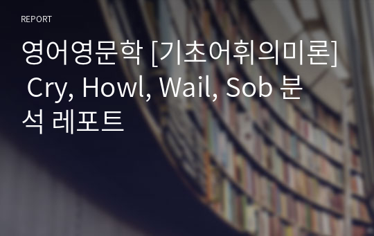 영어영문학 [기초어휘의미론] Cry, Howl, Wail, Sob 분석 레포트