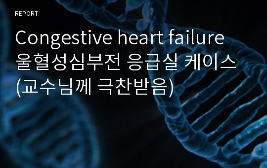 Congestive heart failure 울혈성심부전 응급실 케이스 (교수님께 극찬받음)