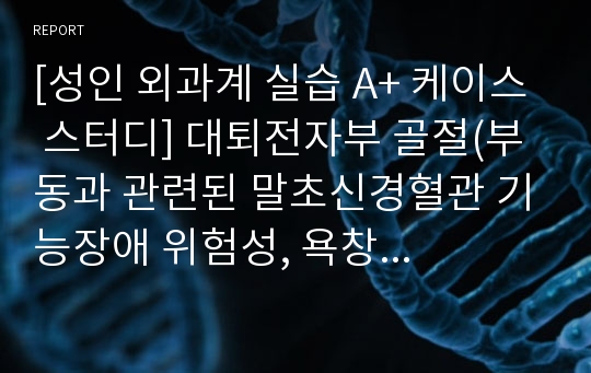 [성인 외과계 실습 A+ 케이스 스터디] 대퇴전자부 골절(부동과 관련된 말초신경혈관 기능장애 위험성, 욕창 위험성, 변비 위험성)