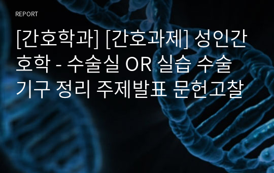 [간호학과] [간호과제] 성인간호학 - 수술실 OR 실습 수술기구 정리 주제발표 문헌고찰