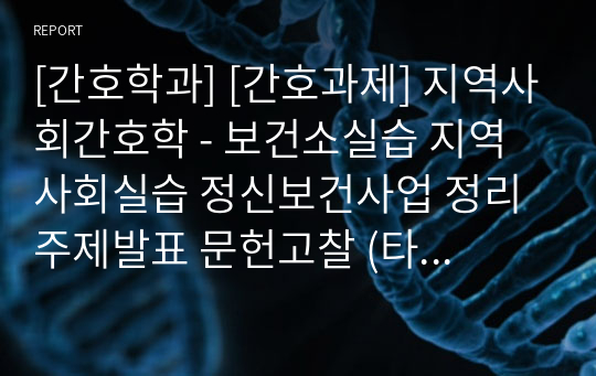 [간호학과] [간호과제] 지역사회간호학 - 보건소실습 지역사회실습 정신보건사업 정리 주제발표 문헌고찰 (타 보건소 우수사례 포함)