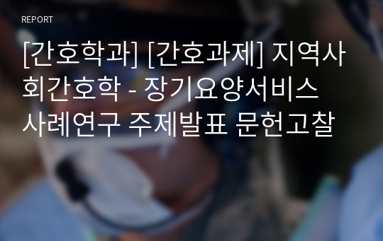 [간호학과] [간호과제] 지역사회간호학 - 장기요양서비스 사례연구 주제발표 문헌고찰