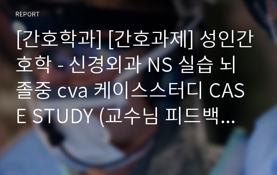 [간호학과] [간호과제] 성인간호학 - 신경외과 NS 실습 뇌졸중 cva 케이스스터디 CASE STUDY (교수님 피드백 참고하여 수정한 버전입니다 / 간호진단 매우 자세합니다)