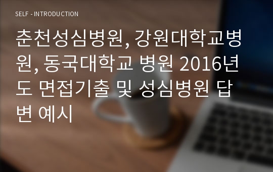 춘천성심병원, 강원대학교병원, 동국대학교 병원 2016년도 면접기출 및 성심병원 답변 예시