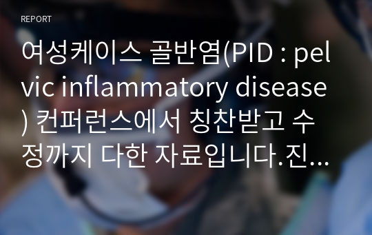 여성케이스 골반염(PID : pelvic inflammatory disease) 컨퍼런스에서 칭찬받고 수정까지 다한 자료입니다.진단 2개 급성통증과 고체온입니다.