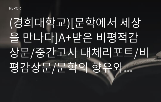 (경희대학교)[문학에서 세상을 만나다]A+받은 비평적감상문/중간고사 대체리포트/비평감상문/문학의 향유와 확장의 논리