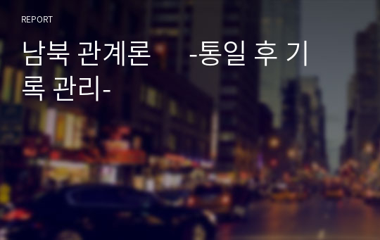 남북 관계론      -통일 후 기록 관리-