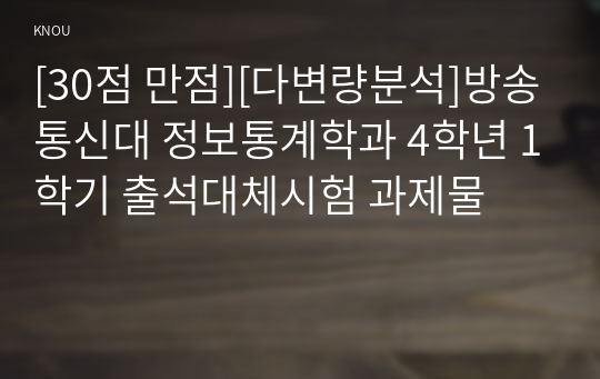 [30점 만점][다변량분석]방송통신대 정보통계학과 4학년 1학기 출석대체시험 과제물