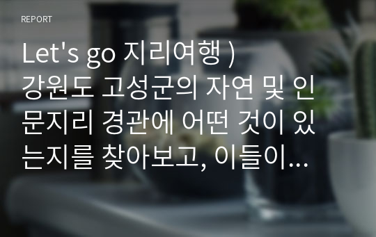 Let&#039;s go 지리여행 ) 강원도 고성군의 자연 및 인문지리 경관에 어떤 것이 있는지를 찾아보고, 이들이 어떻게 지리여행 소재로 활용되고 있는지 논하시오