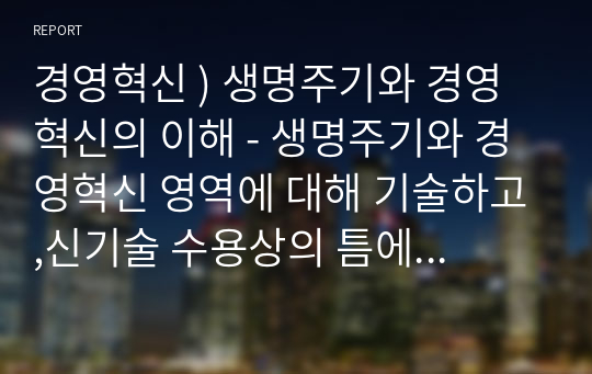 경영혁신 ) 생명주기와 경영혁신의 이해 - 생명주기와 경영혁신 영역에 대해 기술하고,신기술 수용상의 틈에 대해 서술하시오.