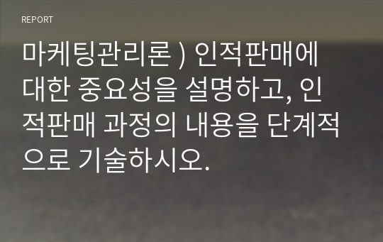 마케팅관리론 ) 인적판매에 대한 중요성을 설명하고, 인적판매 과정의 내용을 단계적으로 기술하시오.