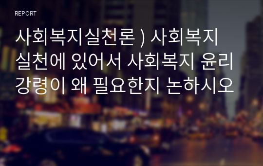 사회복지실천론 ) 사회복지 실천에 있어서 사회복지 윤리강령이 왜 필요한지 논하시오