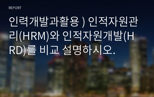 인력개발과활용 ) 인적자원관리(HRM)와 인적자원개발(HRD)를 비교 설명하시오.