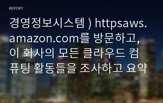 경영정보시스템 ) httpsaws.amazon.com를 방문하고, 이 회사의 모든 클라우드 컴퓨팅 활동들을 조사하고 요약하시오.