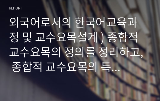 외국어로서의 한국어교육과정 및 교수요목설계 ) 종합적 교수요목의 정의를 정리하고, 종합적 교수요목의 특성과 그 예를 제시해 봅시다.