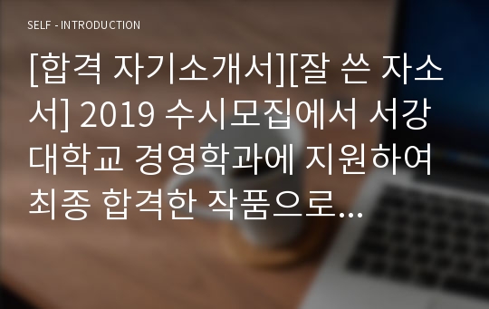 [합격 자기소개서][잘 쓴 자소서] 2019 수시모집에서 서강대학교 경영학과에 지원하여 최종 합격한 작품으로 수험생 여러분의 자소서 작성에 큰 도움이 될 것입니다.