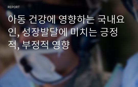 아동 건강에 영향하는 국내요인, 성장발달에 미치는 긍정적, 부정적 영향