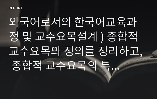 외국어로서의 한국어교육과정 및 교수요목설계 ) 종합적 교수요목의 정의를 정리하고, 종합적 교수요목의 특성과 그 예를 제시해 봅시다.