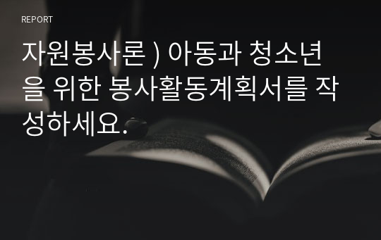 자원봉사론 ) 아동과 청소년을 위한 봉사활동계획서를 작성하세요.