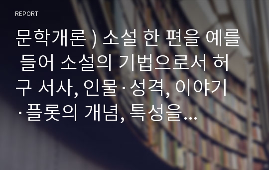 문학개론 ) 소설 한 편을 예를 들어 소설의 기법으로서 허구 서사, 인물·성격, 이야기·플롯의 개념, 특성을 적용하여 설명하시오.