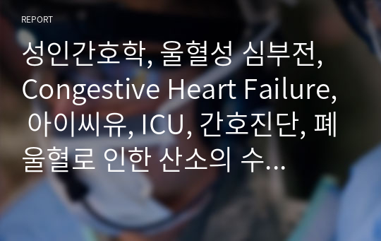 성인간호학, 울혈성 심부전, Congestive Heart Failure, 아이씨유, ICU, 간호진단, 폐울혈로 인한 산소의 수요공급 불균형과 관련된 가스교환장애