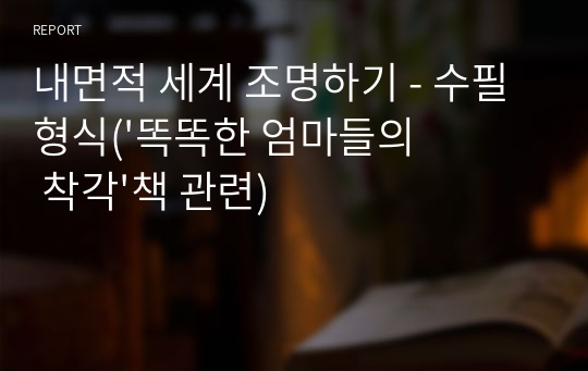 내면적 세계 조명하기 - 수필형식(&#039;똑똑한 엄마들의 착각&#039;책 관련)