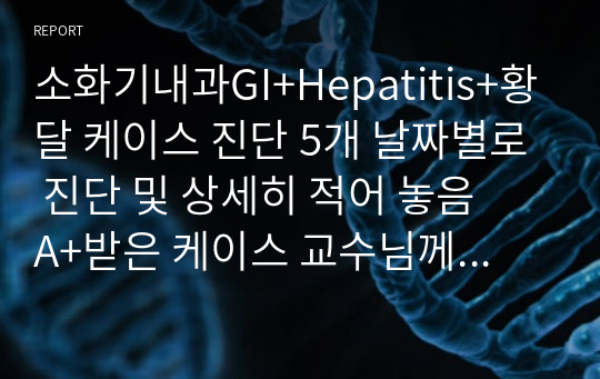 소화기내과GI+Hepatitis+황달 케이스 진단 5개 날짜별로 진단 및 상세히 적어 놓음   A+받은 케이스 교수님께 칭찬받음