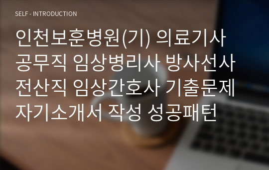 인천보훈병원(기) 의료기사 공무직 임상병리사 방사선사 전산직 임상간호사 기출문제 자기소개서 작성 성공패턴