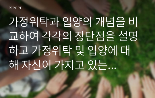 가정위탁과 입양의 개념을 비교하여 각각의 장단점을 설명하고 가정위탁 및 입양에 대해 자신이 가지고 있는 생각을 제시하세요.