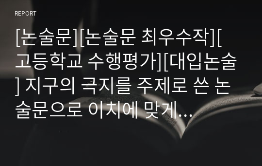 [논술문][논술문 최우수작][고등학교 수행평가][대입논술] 지구의 극지를 주제로 쓴 논술문으로 이치에 맞게 상당히 잘 쓴 글입니다. 논술 공부 교본, 수행평가, 리포터, 보고서로 활용할 수 있습니다.