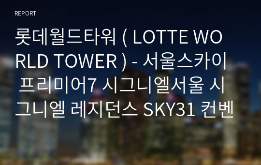 롯데월드타워 ( LOTTE WORLD TOWER ) - 서울스카이 프리미어7 시그니엘서울 시그니엘 레지던스 SKY31 컨벤션 workflex 월드타워 프라임오피스 롯데뮤지엄 포디엄 아쿠아리움 롯데시네마