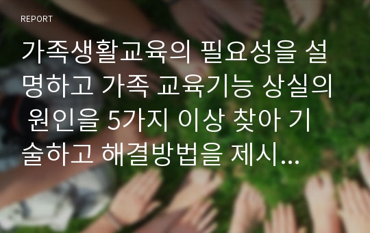 가족생활교육의 필요성을 설명하고 가족 교육기능 상실의 원인을 5가지 이상 찾아 기술하고 해결방법을 제시하시오.