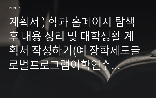 계획서 ) 학과 홈페이지 탐색 후 내용 정리 및 대학생활 계획서 작성하기(예 장학제도글로벌프로그램어학연수해외봉사활동우촌독서대상공모전동아리 등)