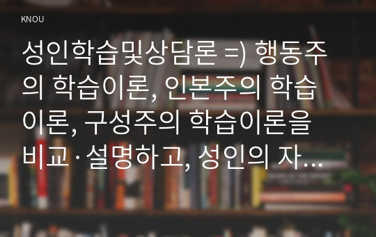 성인학습 및 상담론 ) 행동주의 학습이론, 인본주의 학습이론, 구성주의 학습이론을 비교설명, 성인의 자기주도적 학습과의 관련성