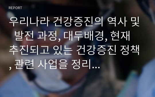 우리나라 건강증진의 역사 및  발전 과정, 대두배경, 현재 추진되고 있는 건강증진 정책, 관련 사업을 정리 지역사회간호학 과제