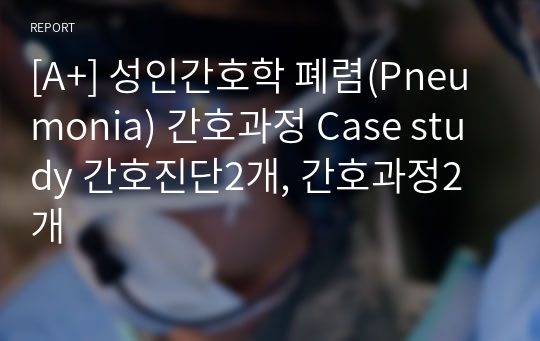 [A+] 성인간호학 폐렴(Pneumonia) 간호과정 Case study 간호진단2개, 간호과정2개