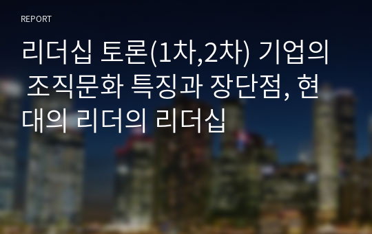 리더십 토론(1차,2차) 기업의 조직문화 특징과 장단점, 현대의 리더의 리더십