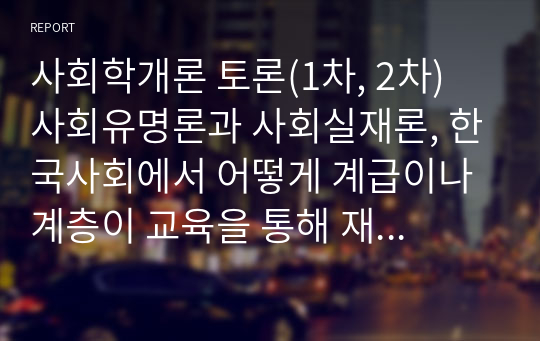 사회학개론 토론(1차, 2차) 사회유명론과 사회실재론, 한국사회에서 어떻게 계급이나 계층이 교육을 통해 재생산되는지