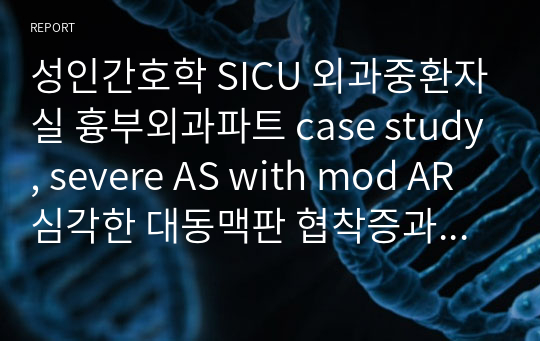 성인간호학 SICU 외과중환자실 흉부외과파트 case study, severe AS with mod AR 심각한 대동맥판 협착증과 동반된 대동맥 역류 간호진단 5개입니다.