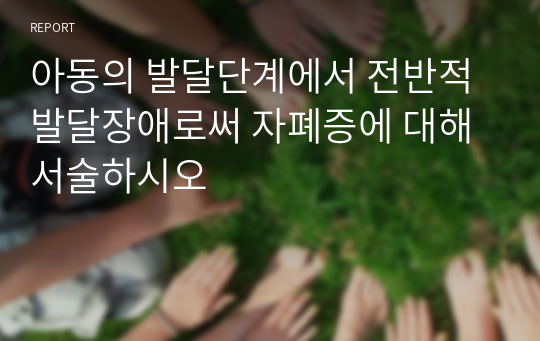 아동의 발달단계에서 전반적 발달장애로써 자폐증에 대해 서술하시오