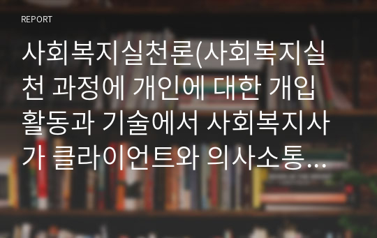 사회복지실천론(사회복지실천 과정에 개인에 대한 개입 활동과 기술에서 사회복지사가 클라이언트와 의사소통이 잘 이루어지도록 하기위해 어떠한 기술이 필요할지 자신의 생각을 입력해보시기 바랍니다.)