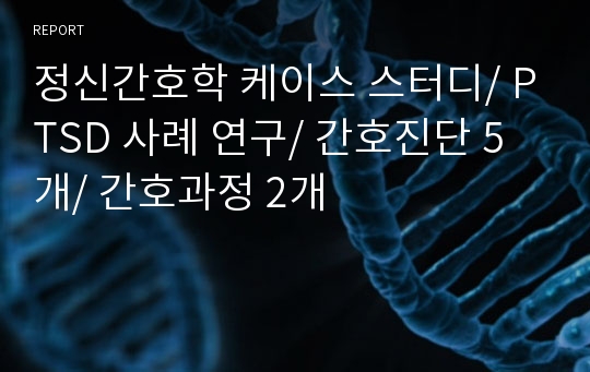 정신간호학 케이스 스터디/ PTSD 사례 연구/ 간호진단 5개/ 간호과정 2개