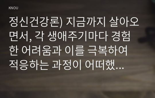 정신건강론) 지금까지 살아오면서, 각 생애주기마다 경험한 어려움과 이를 극복하여 적응하는 과정이 어떠했는지에 대해 교재 2, 3장의 생애 주기별 발달 및 적응의 특성과 연결 지어 분석하시오.