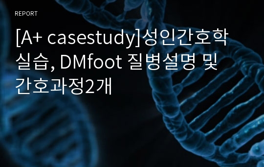 [A+ casestudy]성인간호학실습, DMfoot 질병설명 및 간호과정2개