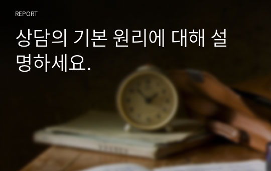 상담의 기본 원리에 대해 설명하세요. A+받은 레포트