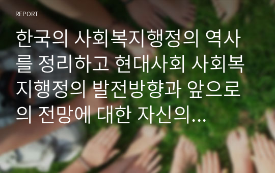 한국의 사회복지행정의 역사를 정리하고 현대사회 사회복지행정의 발전방향과 앞으로의 전망에 대한 자신의 생각을 서술하시오