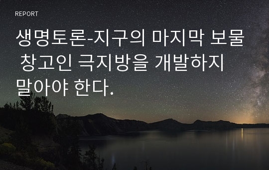 생명토론-지구의 마지막 보물 창고인 극지방을 개발하지 말아야 한다.